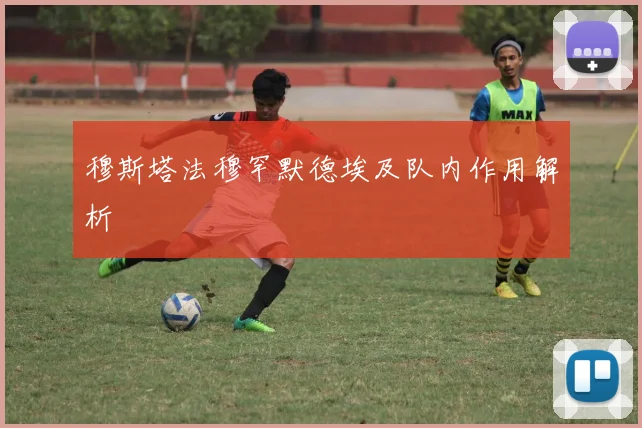穆斯塔法穆罕默德埃及队内作用解析