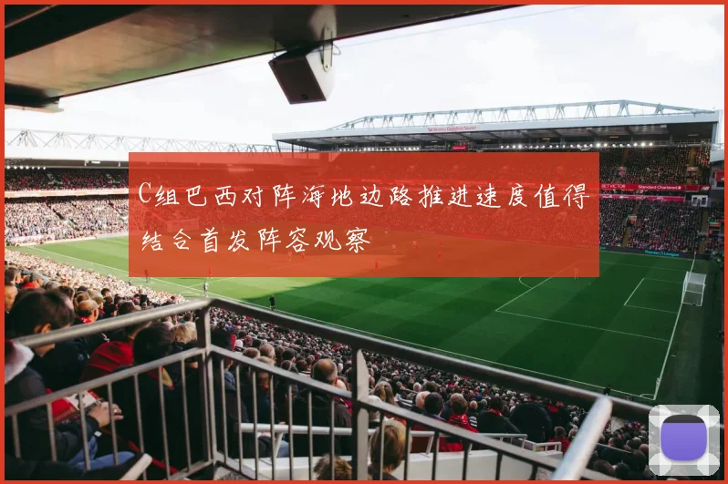 C组巴西对阵海地边路推进速度值得结合首发阵容观察