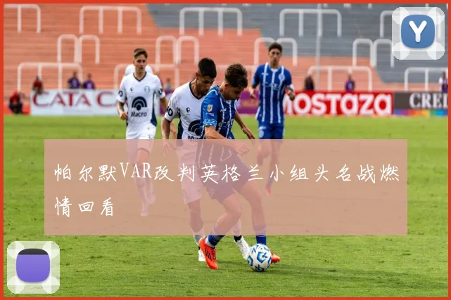 帕尔默VAR改判英格兰小组头名战燃情回看