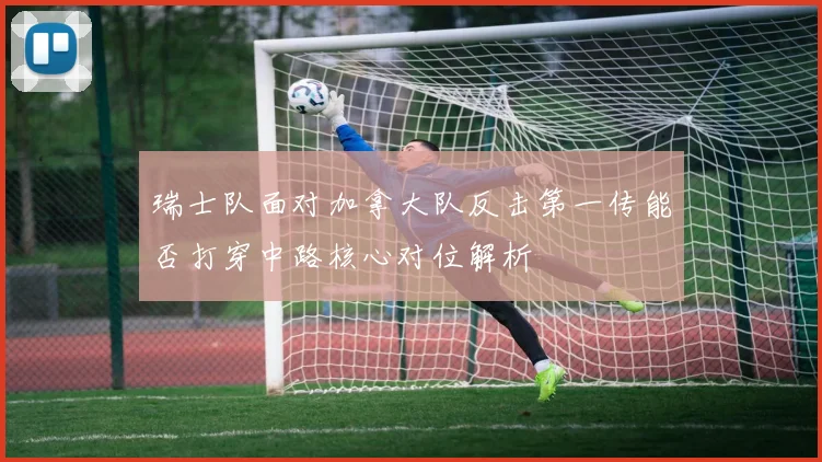 瑞士队面对加拿大队反击第一传能否打穿中路核心对位解析