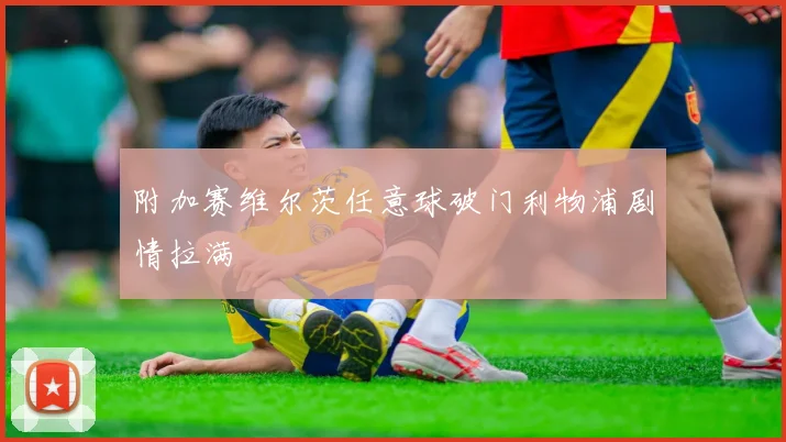 附加赛维尔茨任意球破门利物浦剧情拉满