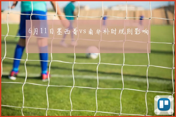 6月11日墨西哥vs南非补时规则影响