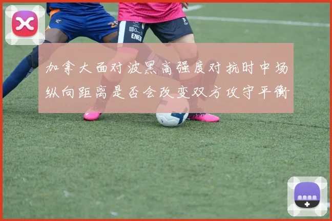 加拿大面对波黑高强度对抗时中场纵向距离是否会改变双方攻守平衡