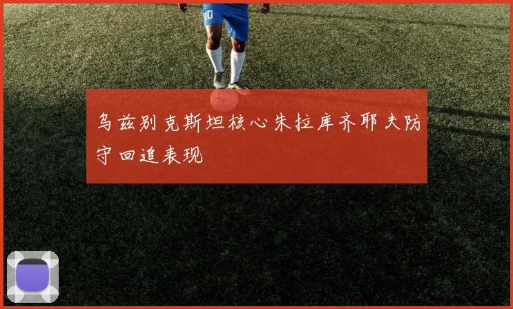 乌兹别克斯坦核心朱拉库齐耶夫防守回追表现