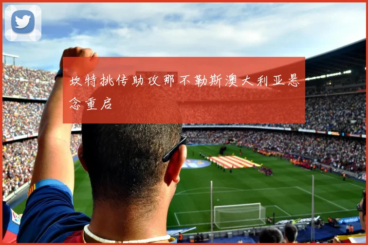 坎特挑传助攻那不勒斯澳大利亚悬念重启