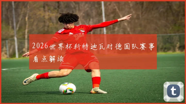 2026世界杯科特迪瓦对德国队赛事看点解读