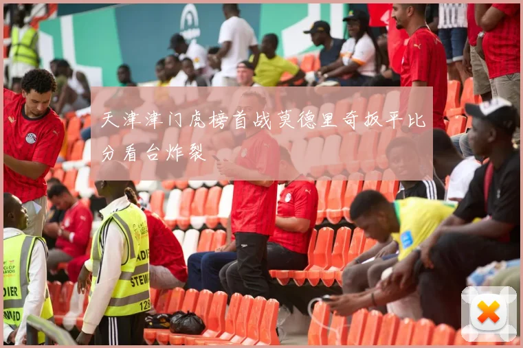 天津津门虎榜首战莫德里奇扳平比分看台炸裂