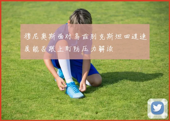 穆尼奥斯面对乌兹别克斯坦回追速度能否跟上盯防压力解读