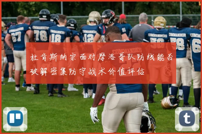 杜肯斯纳宗面对摩洛哥队防线能否破解密集防守战术价值评估