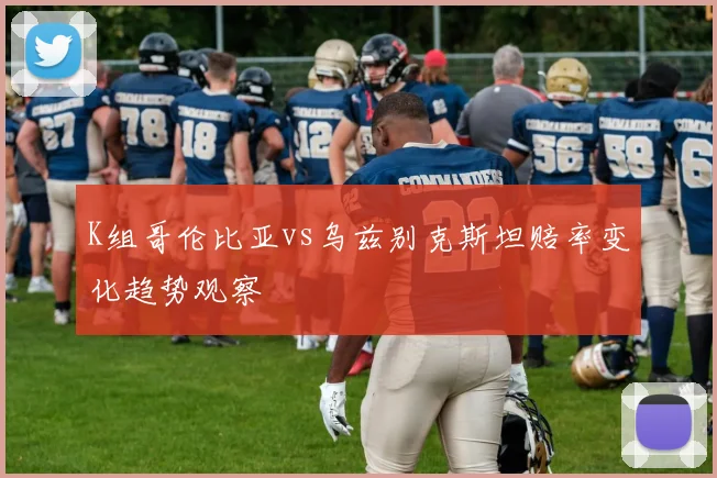 K组哥伦比亚vs乌兹别克斯坦赔率变化趋势观察
