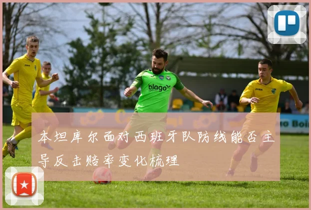 本坦库尔面对西班牙队防线能否主导反击赔率变化梳理