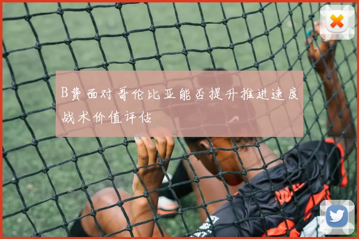 B费面对哥伦比亚能否提升推进速度战术价值评估