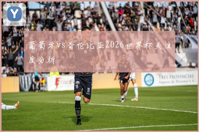 葡萄牙vs哥伦比亚2026世界杯关注度分析