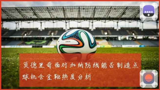 莫德里奇面对加纳防线能否制造点球机会金靴热度分析