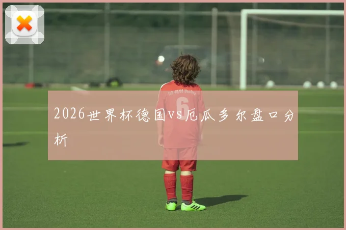 2026世界杯德国vs厄瓜多尔盘口分析