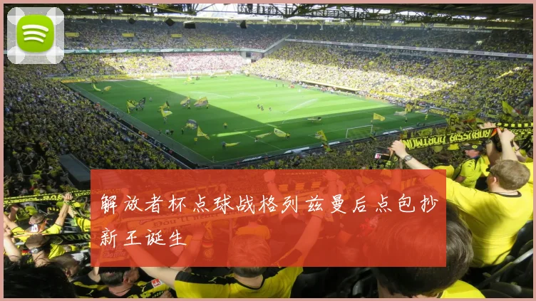 解放者杯点球战格列兹曼后点包抄新王诞生