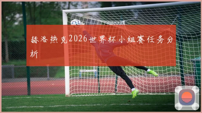 赫洛热克2026世界杯小组赛任务分析