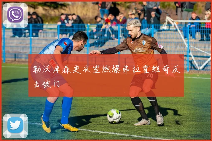 勒沃库森更衣室燃爆弗拉霍维奇反击破门