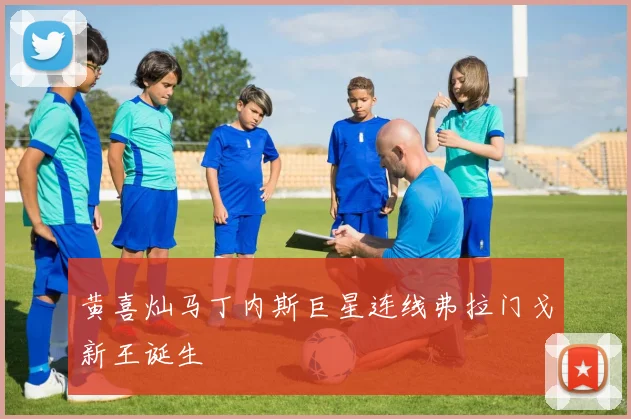 黄喜灿马丁内斯巨星连线弗拉门戈新王诞生