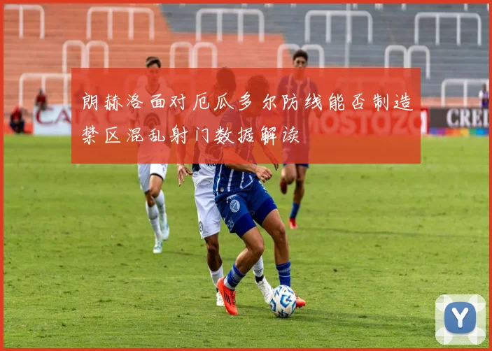 朗赫洛面对厄瓜多尔防线能否制造禁区混乱射门数据解读