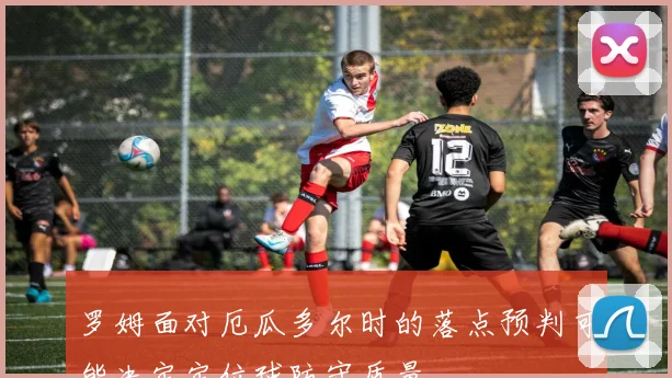 罗姆面对厄瓜多尔时的落点预判可能决定定位球防守质量