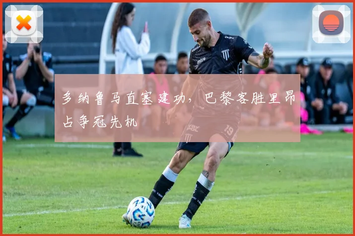 多纳鲁马直塞建功,巴黎客胜里昂占争冠先机