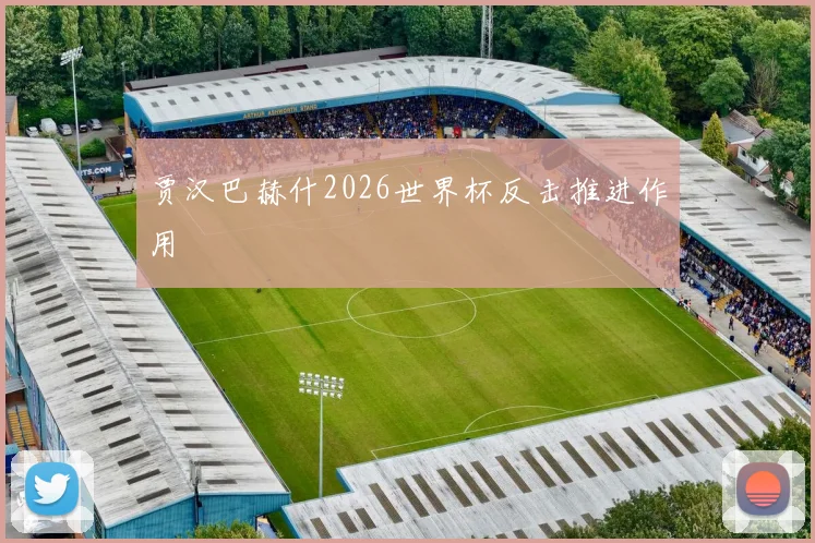 贾汉巴赫什2026世界杯反击推进作用
