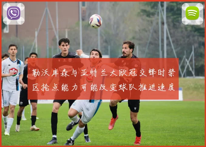 勒沃库森与亚特兰大欧冠交锋时禁区抢点能力可能改变球队推进速度