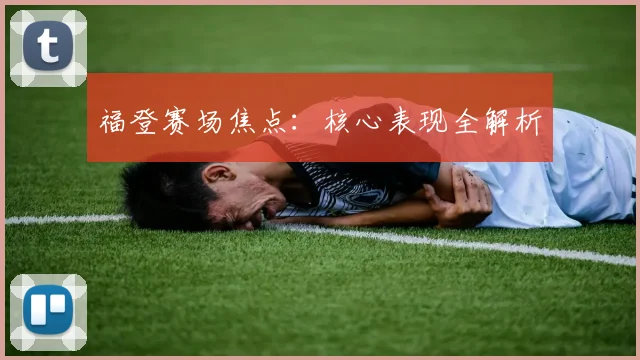 福登赛场焦点：核心表现全解析