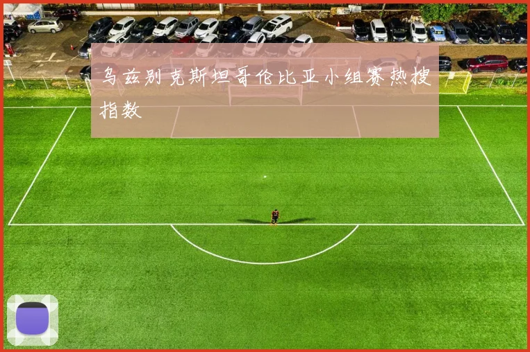 乌兹别克斯坦哥伦比亚小组赛热搜指数