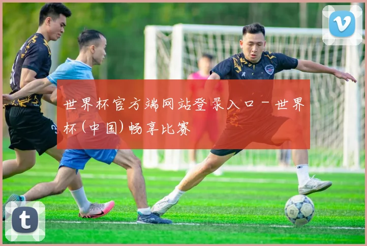 世界杯官方端网站登录入口 - 世界杯(中国)畅享比赛