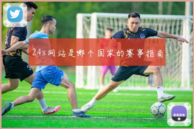 24s网站是哪个国家的赛事指南