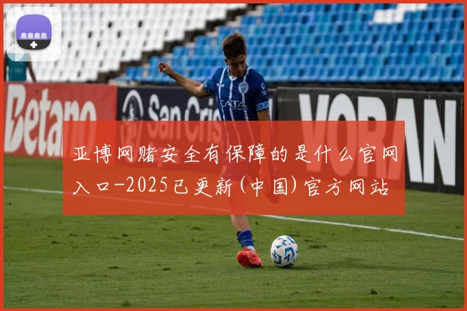 亚博网赌安全有保障的是什么官网入口-2025已更新(中国)官方网站