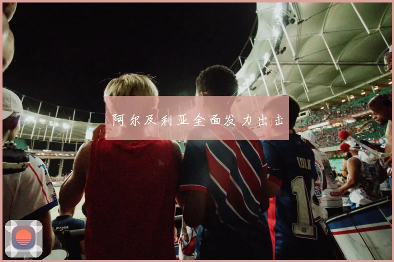 阿尔及利亚全面发力出击