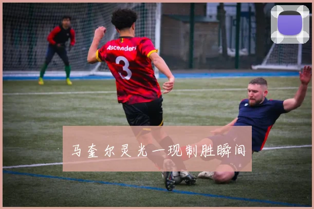 马奎尔灵光一现制胜瞬间