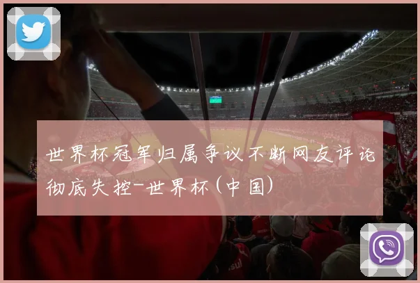 世界杯冠军归属争议不断网友评论彻底失控-世界杯(中国)