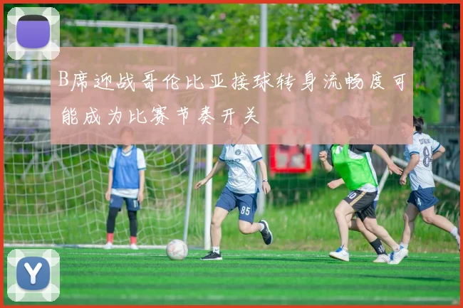 B席迎战哥伦比亚接球转身流畅度可能成为比赛节奏开关