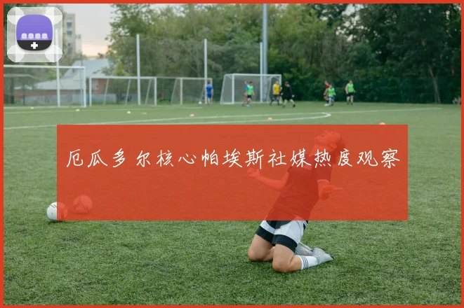 厄瓜多尔核心帕埃斯社媒热度观察