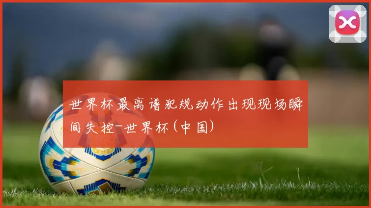 世界杯最离谱犯规动作出现现场瞬间失控-世界杯(中国)