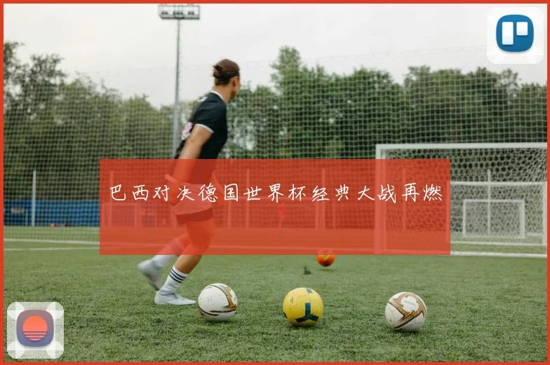 巴西对决德国世界杯经典大战再燃