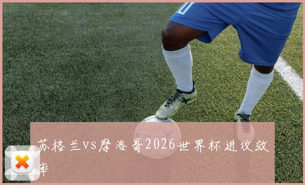 苏格兰vs摩洛哥2026世界杯进攻效率