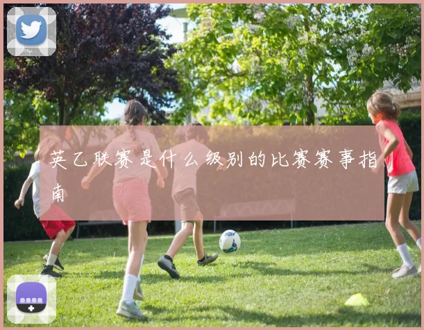英乙联赛是什么级别的比赛赛事指南
