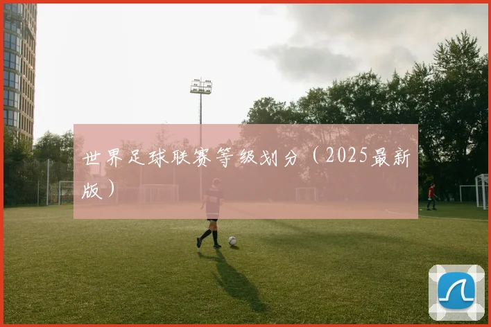 世界足球联赛等级划分（2025最新版）