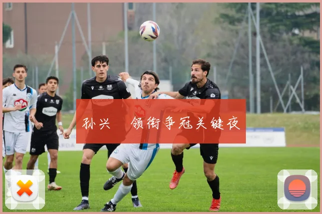 孙兴慜领衔争冠关键夜