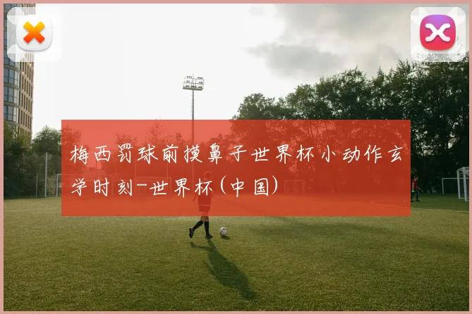 梅西罚球前摸鼻子世界杯小动作玄学时刻-世界杯(中国)