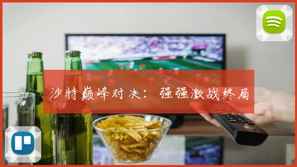 沙特巅峰对决:强强激战终局