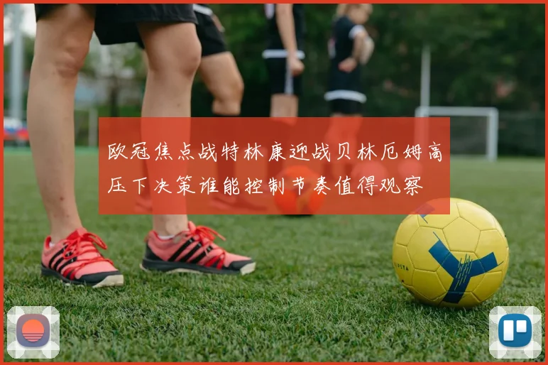 欧冠焦点战特林康迎战贝林厄姆高压下决策谁能控制节奏值得观察