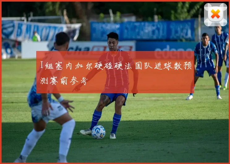 I组塞内加尔硬碰硬法国队进球数预测赛前参考
