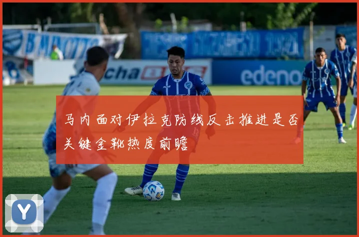 马内面对伊拉克防线反击推进是否关键金靴热度前瞻