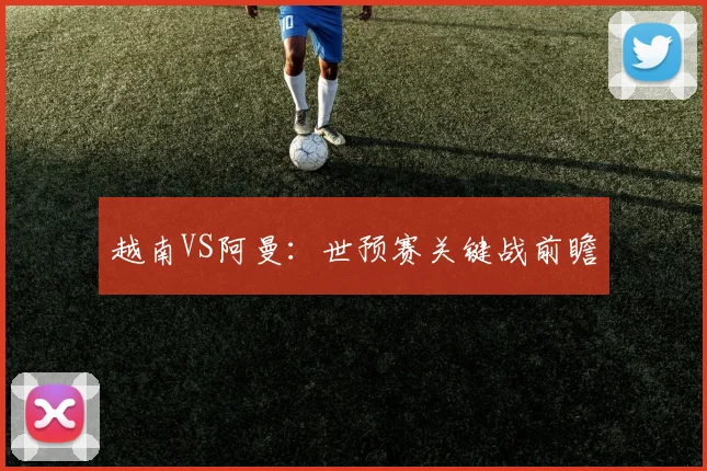 越南VS阿曼：世预赛关键战前瞻